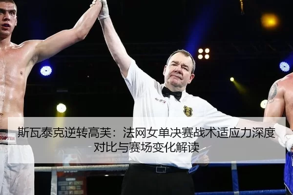 斯瓦泰克逆转高芙：法网女单决赛战术适应力深度对比与赛场变化解读